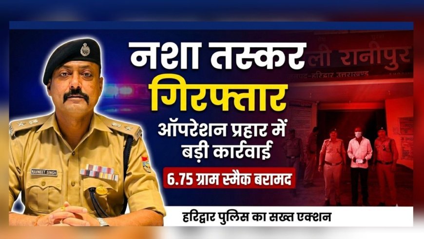 हरिद्वार: ऑपरेशन प्रहार के तहत पुलिस का नशा तस्करों पर शिकंजा, 6.75 ग्राम स्मैक के साथ आरोपी गिरफ्तार