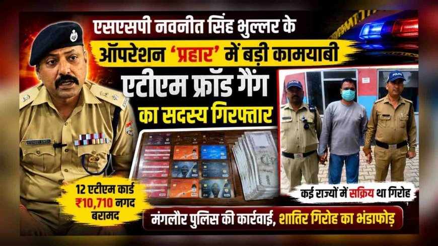 एसएसपी नवनीत सिंह भुल्लर के ऑपरेशन ‘प्रहार’ में बड़ी कामयाबी, एटीएम फ्रॉड गैंग का सदस्य गिरफ्तार