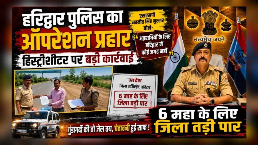 हरिद्वार से 6 माह के लिए बाहर फेंका गया हिस्ट्रीशीटर, अपराधियों में मचा हड़कंप