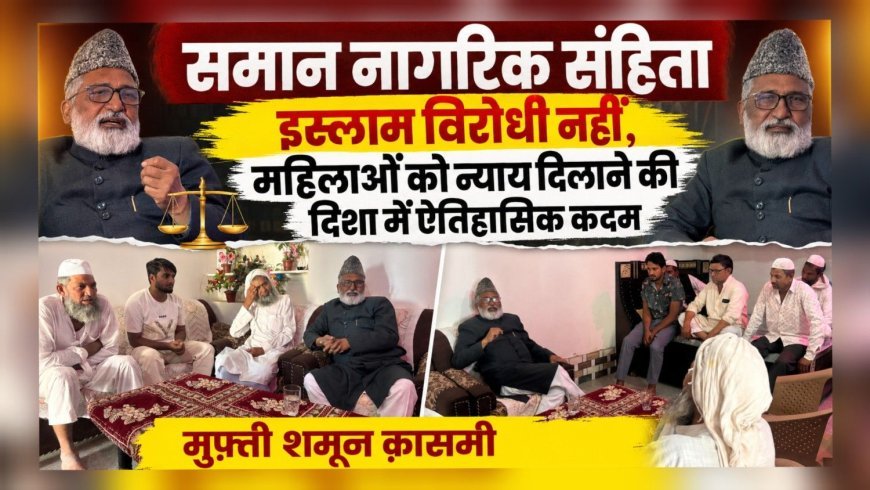 समान नागरिक संहिता इस्लाम विरोधी नहीं, महिलाओं को न्याय दिलाने की दिशा में ऐतिहासिक कदम : मुफ़्ती शमून क़ासमी