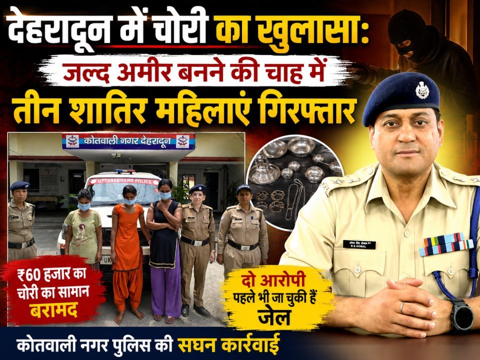 देहरादून में चोरी का खुलासा: जल्द अमीर बनने की चाह में तीन शातिर महिलाएं गिरफ्तार