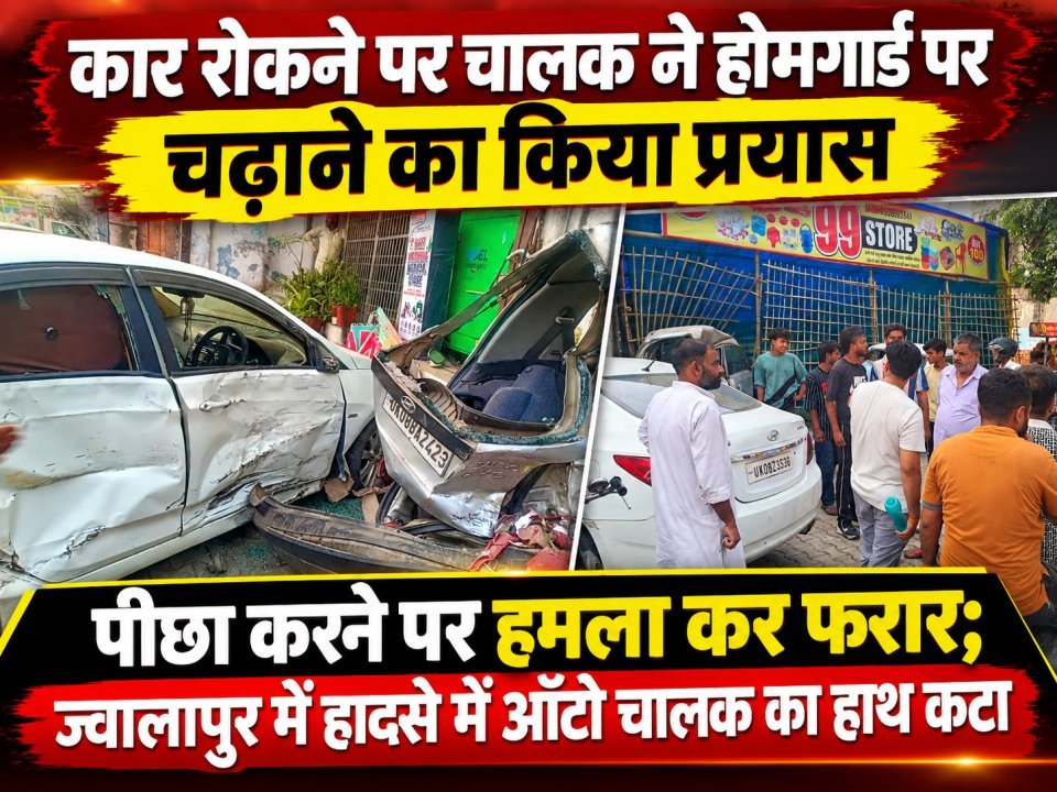 कार रोकने पर चालक ने होमगार्ड पर चढ़ाने का किया प्रयास, पीछा करने पर हमला कर फरार; ज्वालापुर में हादसे में ऑटो चालक का हाथ कटा
