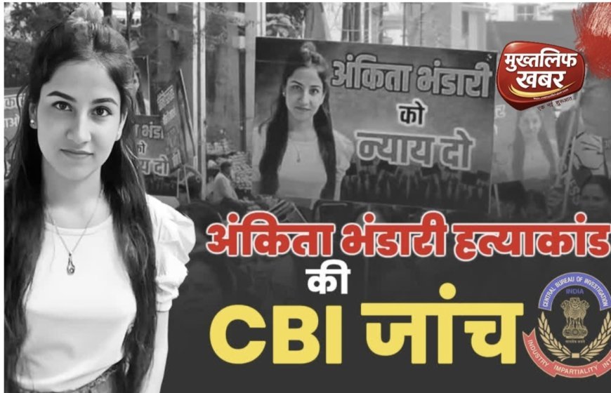 CBI का एक्शन, अंकिता भंडारी केस में दिल्ली स्पेशल क्राइम ब्रांच में मुकदमा दर्ज, जांच के लिए उत्तराखंड पहुँची टीम..