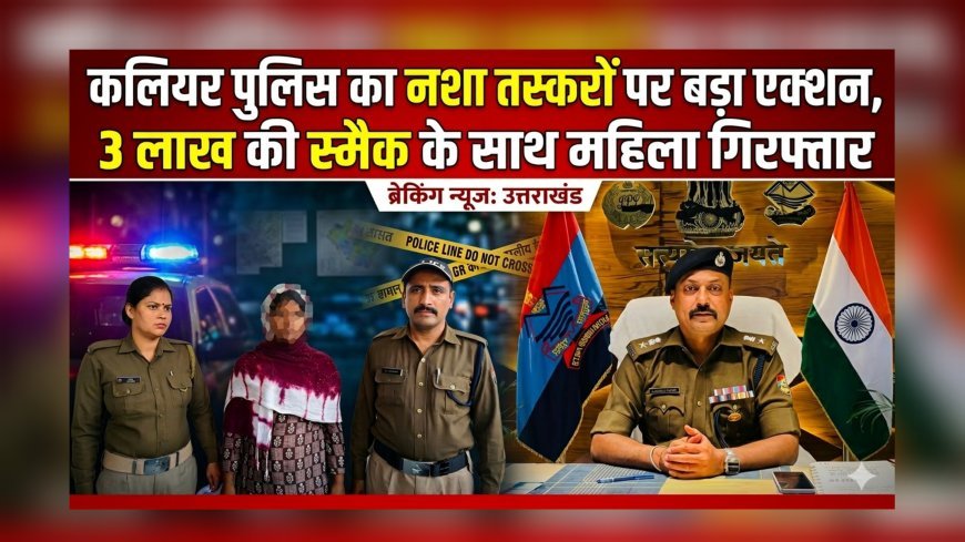 कलियर पुलिस का नशा तस्करों पर बड़ा एक्शन, 3 लाख की स्मैक के साथ महिला गिरफ्तार