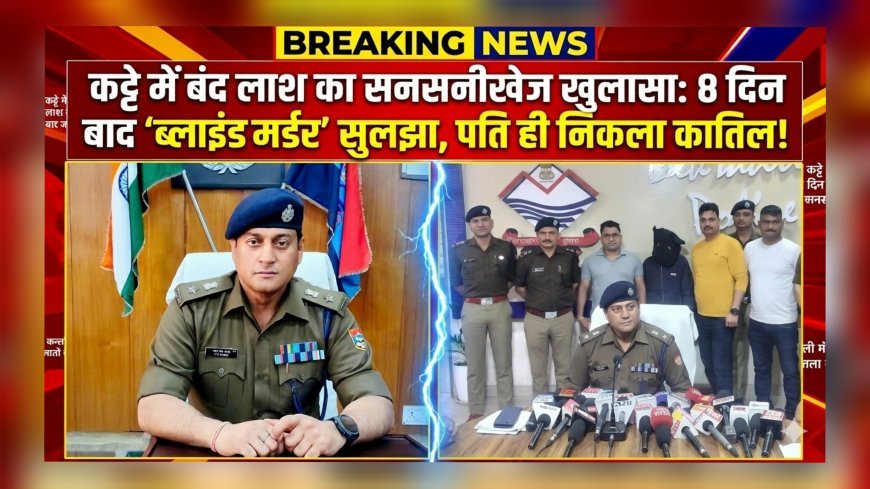 कट्टे में बंद लाश का सनसनीखेज खुलासा: 8 दिन बाद ‘ब्लाइंड मर्डर’ सुलझा, पति ही निकला कातिल