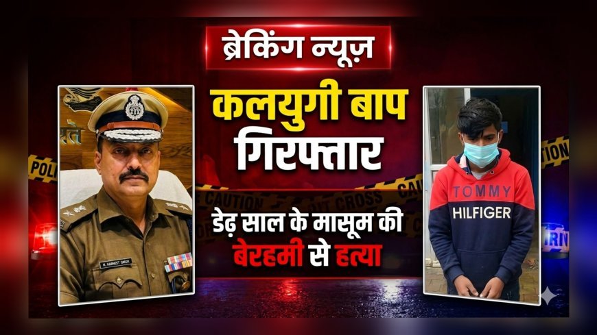 कलयुगी बाप गिरफ्तार: डेढ़ साल के मासूम की बेरहमी से हत्या
