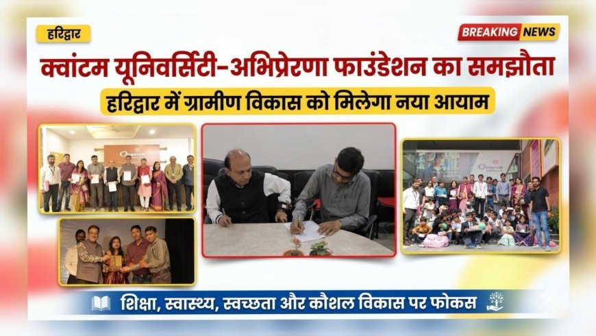 क्वांटम यूनिवर्सिटी–अभिप्रेरणा फाउंडेशन का समझौता, हरिद्वार के ग्रामीण विकास को मिलेगा नया आयाम