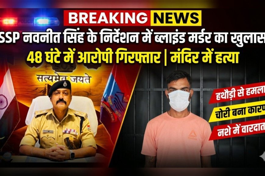 एसएसपी नवनीत सिंह के निर्देशन में ब्लाइंड मर्डर का खुलासा, 48 घंटे में हत्यारोपी गिरफ्तार