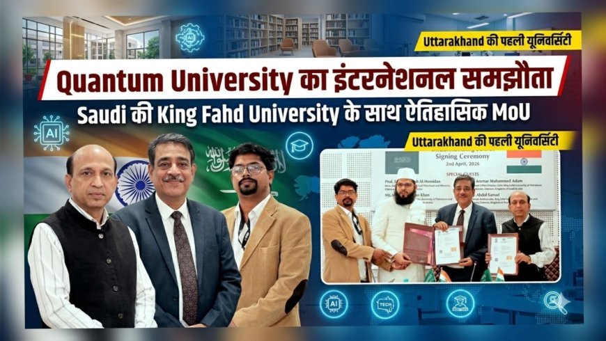 रुड़की में ऐतिहासिक पहल: क्वांटम यूनिवर्सिटी और सऊदी की किंग फहद यूनिवर्सिटी के बीच एमओयू