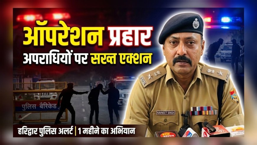 हरिद्वार पुलिस का बड़ा अभियान: “ऑपरेशन प्रहार” शुरू, अपराधियों पर कसेगा शिकंजा