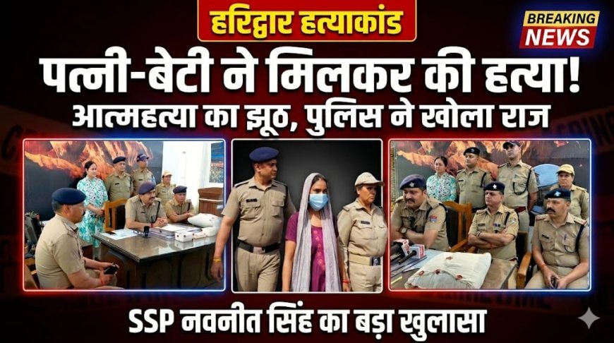 आत्महत्या की कहानी निकली झूठी, पत्नी-बेटी ने मिलकर की बबलू की हत्या — SSP नवनीत सिंह की अगुवाई में खुलासा