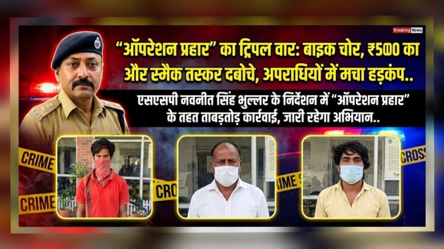 “ऑपरेशन प्रहार” का ट्रिपल वार: बाइक चोर, ₹5000 का इनामी और स्मैक तस्कर दबोचे, अपराधियों में मचा हड़कंप..