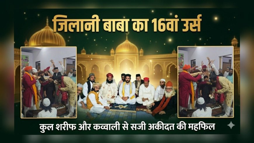 जिलानी बाबा का 16वां उर्स अकीदत के साथ संपन्न, दरगाह पर उमड़ा जनसैलाब