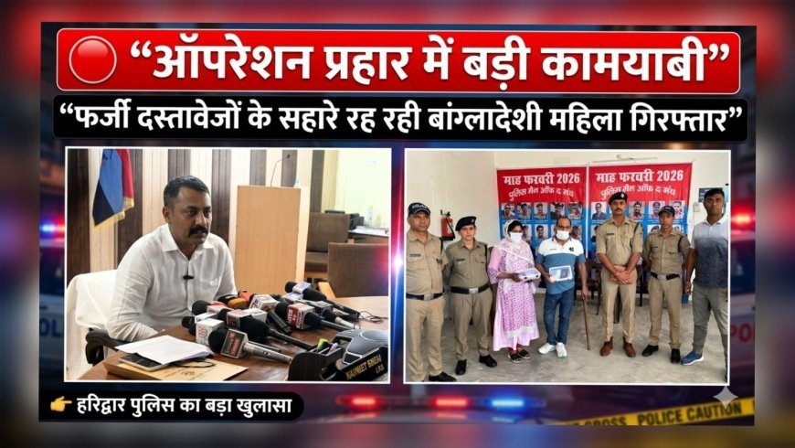 ऑपरेशन प्रहार में बड़ी कामयाबी: फर्जी दस्तावेजों के सहारे रह रही बांग्लादेशी महिला गिरफ्तार