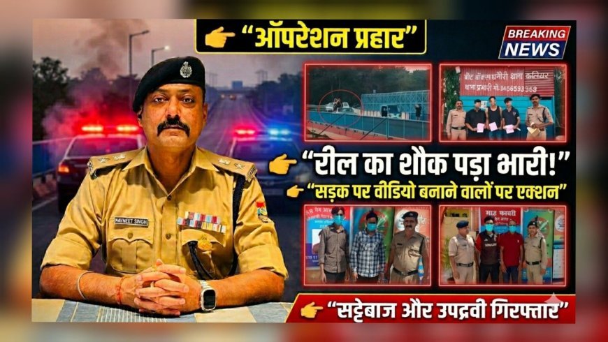 “रील के शौक ने फंसाया: सड़क पर वीडियो बनाना पड़ा भारी, ‘ऑपरेशन प्रहार’ में पुलिस की ताबड़तोड़ कार्रवाई”
