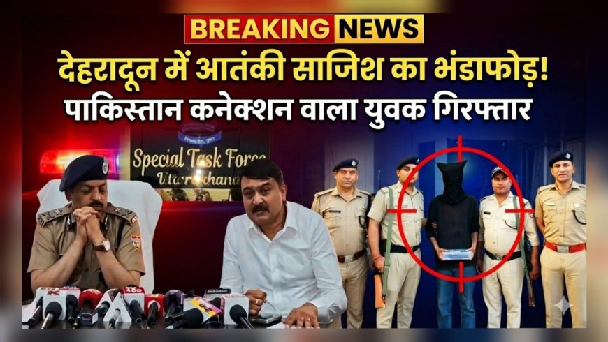 देहरादून में आतंकी साजिश का भंडाफोड़, पाकिस्तान कनेक्शन वाला युवक गिरफ्तार