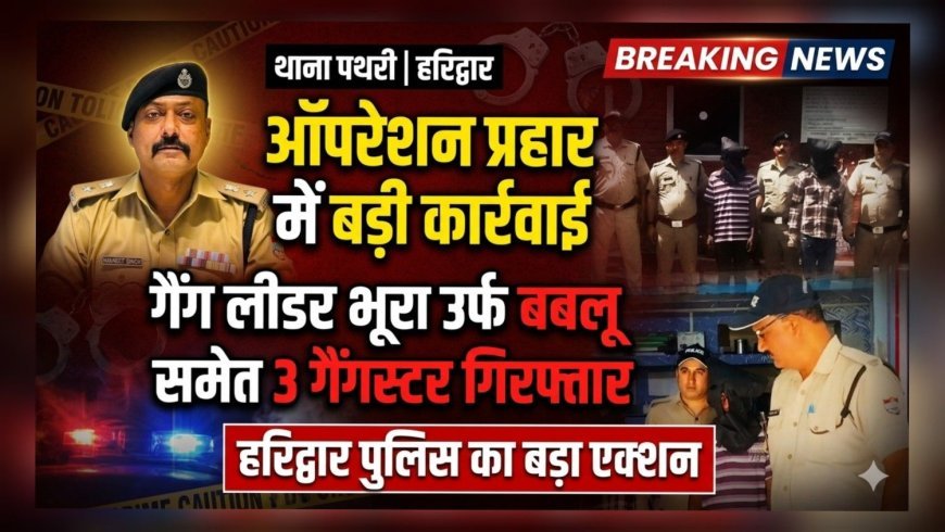 हरिद्वार पुलिस की बड़ी कार्रवाई: ऑपरेशन प्रहार में 3 गैंगस्टर गिरफ्तार