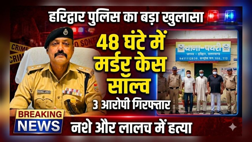 हरिद्वार पुलिस का बड़ा खुलासा: 48 घंटे में लावारिस शव हत्याकांड सुलझा, तीन आरोपी गिरफ्तार