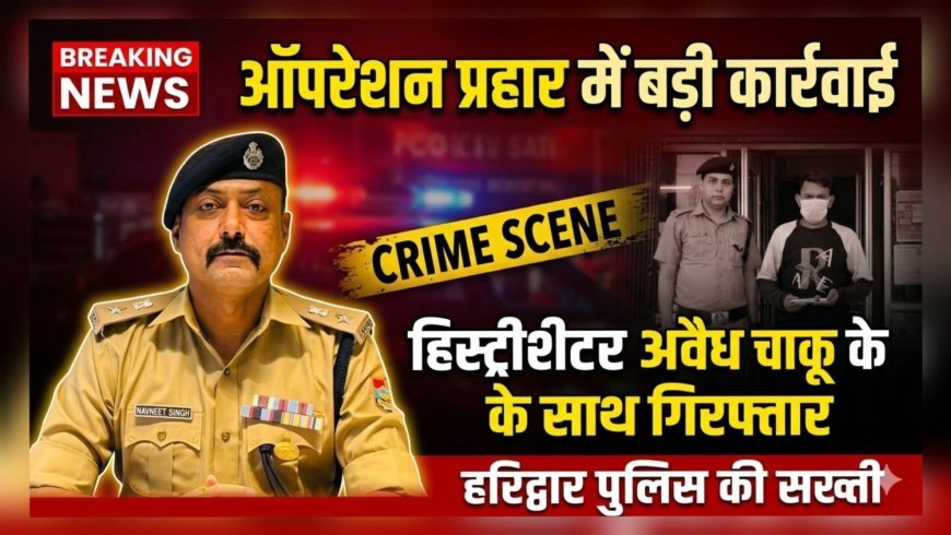 हरिद्वार पुलिस की सख्त कार्रवाई: ऑपरेशन प्रहार में हिस्ट्रीशीटर गिरफ्तार