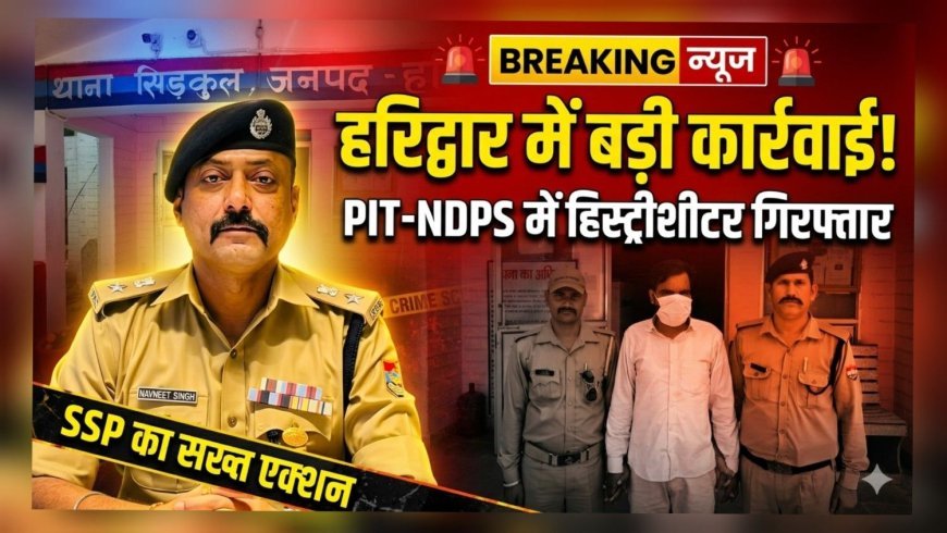 हरिद्वार में पुलिस की बड़ी कार्रवाई: PIT-NDPS एक्ट में हिस्ट्रीशीटर अनित पाल गिरफ्तार, नशा तस्करों में हड़कंप