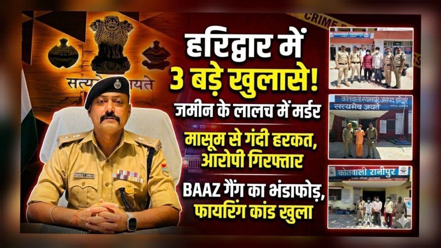 हरिद्वार में अपराध पर पुलिस का ताबड़तोड़ एक्शन: 3 बड़ी घटनाओं का खुलासा, आरोपियों की गिरफ्तारी से हड़कंप