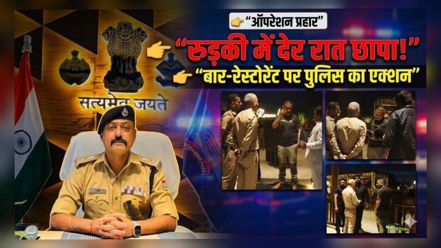 रुड़की में ‘ऑपरेशन प्रहार’ का बड़ा असर: देर रात खुलने वाले बार-रेस्टोरेंट पर पुलिस की सख्त कार्रवाई