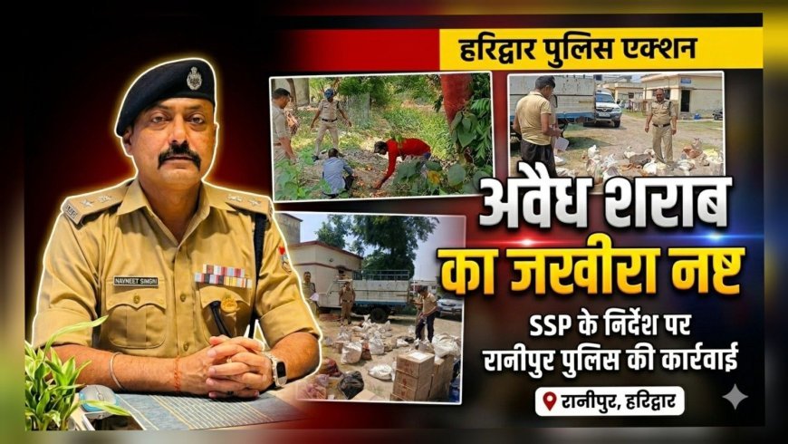 एसएसपी हरिद्वार के निर्देश पर बड़ी कार्रवाई: रानीपुर पुलिस ने 2 साल का अवैध शराब जखीरा किया नष्ट