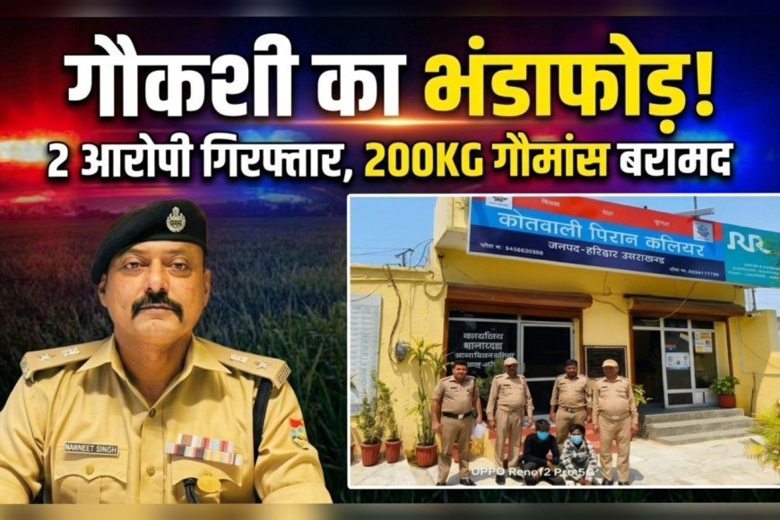 कलियर पुलिस की बड़ी कार्रवाई: गौकशी करते 2 गिरफ्तार, 200 किलो गौमांस व उपकरण बरामद, एक आरोपी फरार