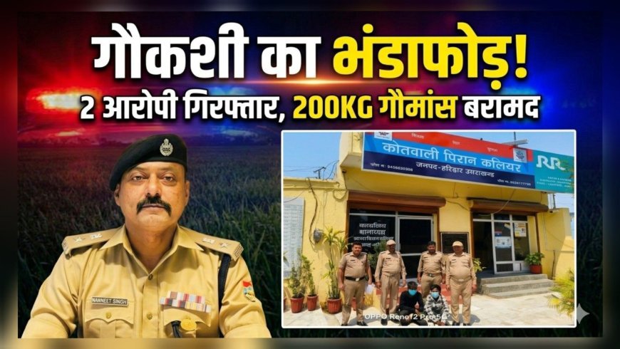 कलियर पुलिस की बड़ी कार्रवाई: गौकशी करते 2 गिरफ्तार, 200 किलो गौमांस व उपकरण बरामद, एक आरोपी फरार