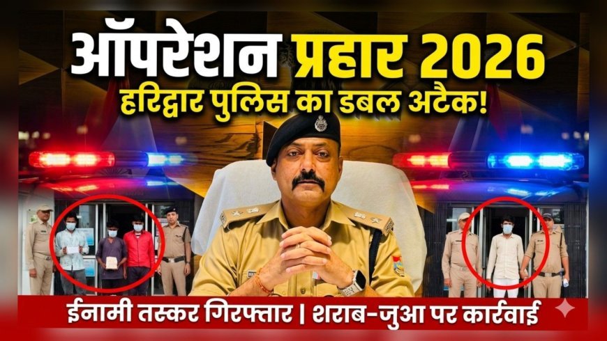 ऑपरेशन प्रहार 2026: हरिद्वार पुलिस का डबल अटैक, अपराधियों में मचा हड़कंप