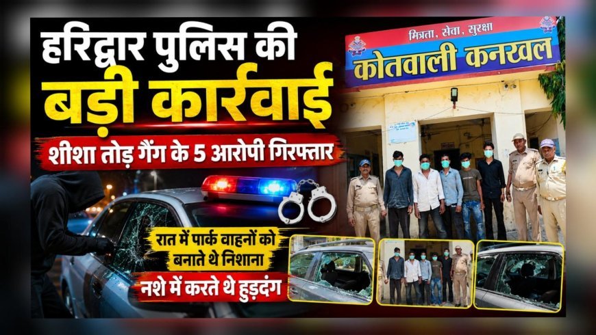 हरिद्वार पुलिस की बड़ी कार्रवाई, शीशा तोड़ गैंग के 5 आरोपी गिरफ्तार