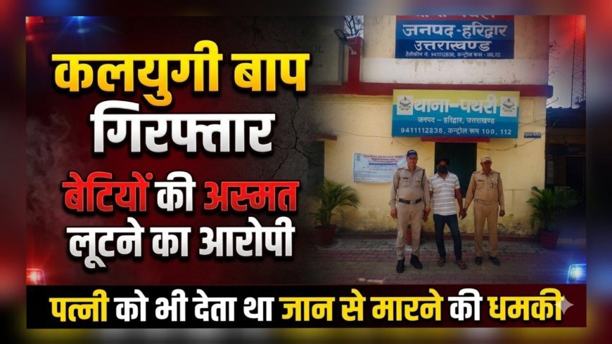 कलयुगी पिता गिरफ्तार, बेटियों से दुष्कर्म व छेड़छाड़ का आरोप
