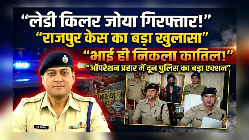 प्रॉपर्टी के लिए भाई बना कातिल! “लेडी किलर” जोया गिरफ्तार, राजपुर हत्याकांड का सनसनीखेज खुलासा