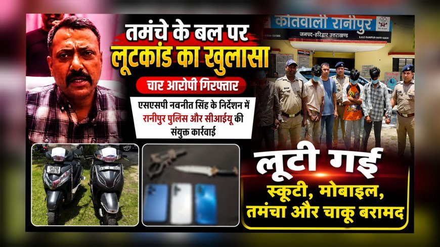 तमंचे के बल पर लूटकांड का खुलासा, चार आरोपी गिरफ्तार